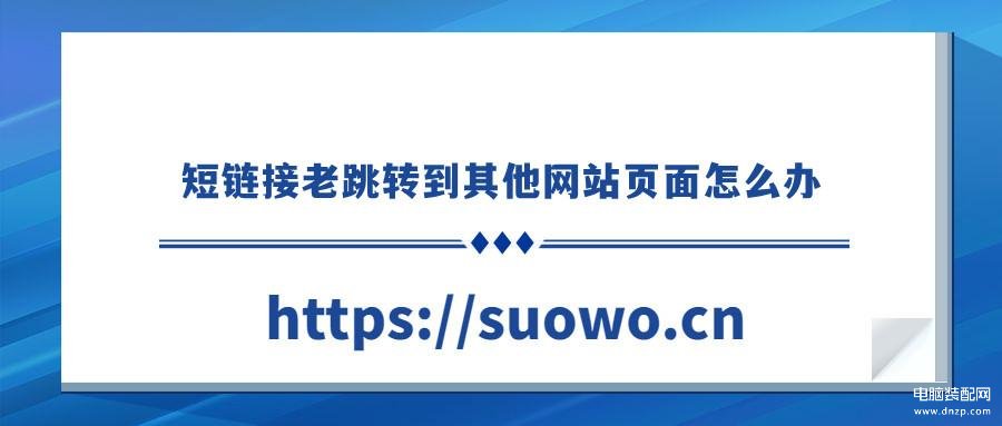 一打开网页就跳转另一个网站怎么解决（短链接老跳转到其他网站页面解决方法） 第1张