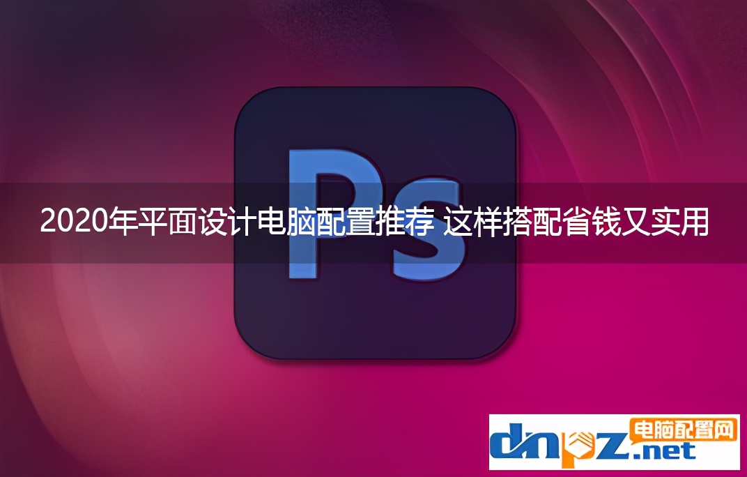 2020年平面设计电脑配置推荐 这样搭配省钱又实用 第1张